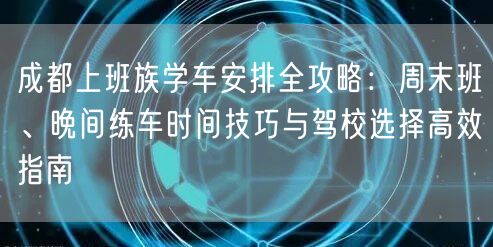 成都上班族学车安排全攻略：周末班、晚间练车时间技巧与驾校选择高效指南