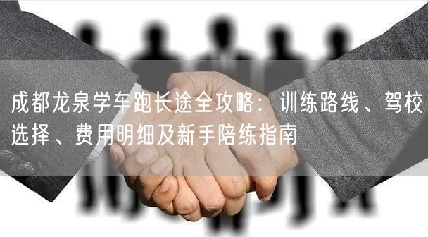 成都龙泉学车跑长途全攻略：训练路线、驾校选择、费用明细及新手陪练指南