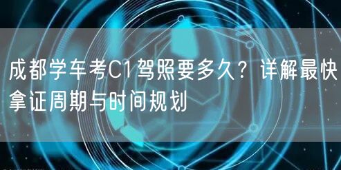 成都学车考C1驾照要多久？详解最快拿证周期与时间规划
