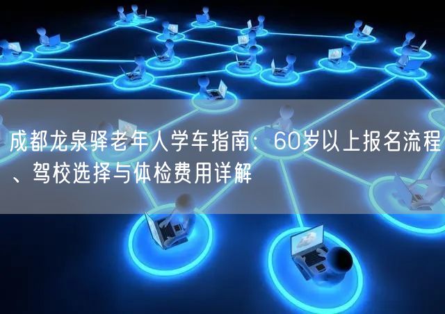 成都龙泉驿老年人学车指南：60岁以上报名流程、驾校选择与体检费用详解