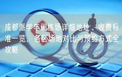成都派学车训练场详细地址、收费标准一览，各区场地对比与预约方式全攻略