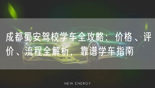 成都蜀安驾校学车全攻略：价格、评价、流程全解析，靠谱学车指南