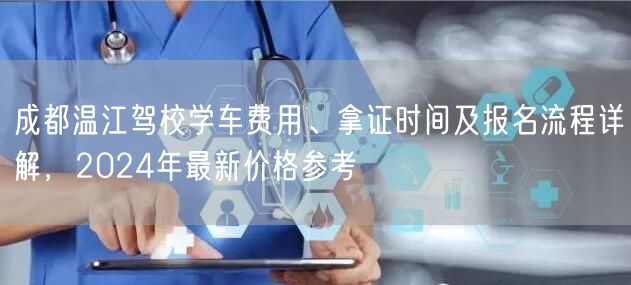 成都温江驾校学车费用、拿证时间及报名流程详解，2024年最新价格参考