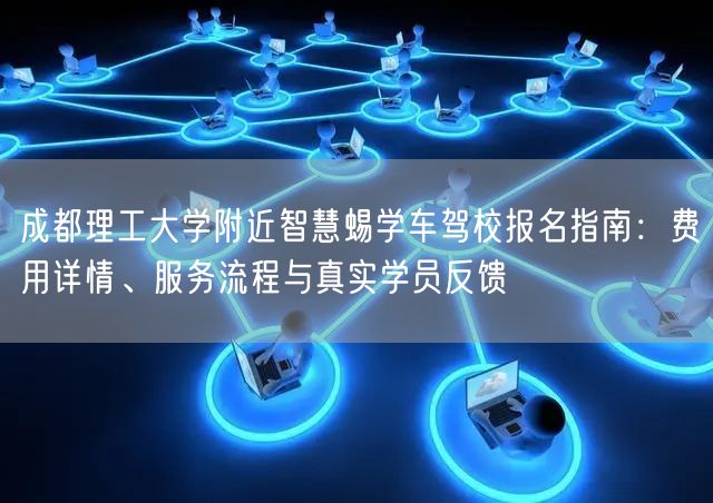 成都理工大学附近智慧蜴学车驾校报名指南：费用详情、服务流程与真实学员反馈
