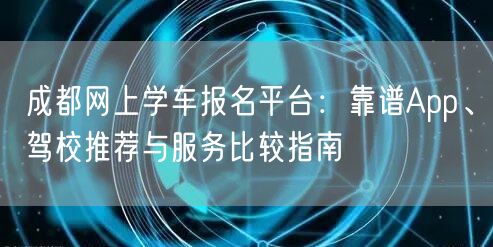 成都网上学车报名平台：靠谱App、驾校推荐与服务比较指南