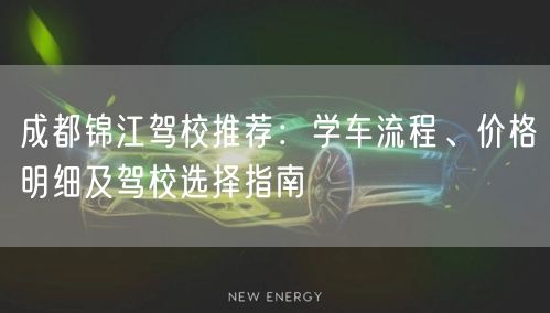 成都锦江驾校推荐：学车流程、价格明细及驾校选择指南