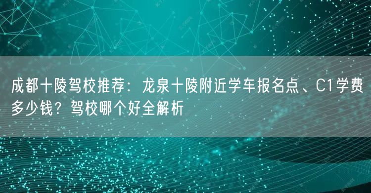 成都十陵驾校推荐：龙泉十陵附近学车报名点、C1学费多少钱？驾校哪个好全解析