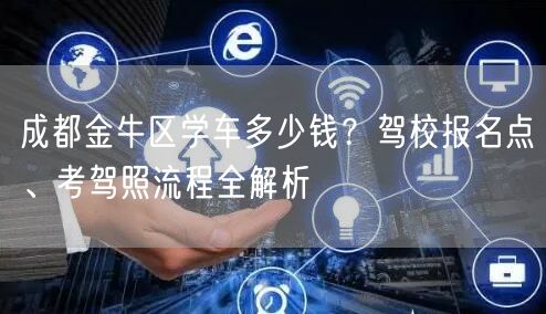 成都金牛区学车多少钱？驾校报名点、考驾照流程全解析