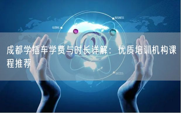 成都学插车学费与时长详解：优质培训机构课程推荐