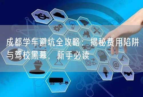 成都学车避坑全攻略：揭秘费用陷阱与驾校黑幕，新手必读
