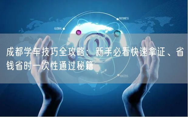 成都学车技巧全攻略：新手必看快速拿证、省钱省时一次性通过秘籍