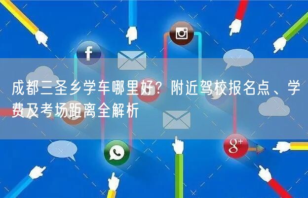 成都三圣乡学车哪里好？附近驾校报名点、学费及考场距离全解析