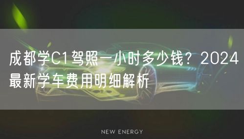 成都学C1驾照一小时多少钱？2024最新学车费用明细解析