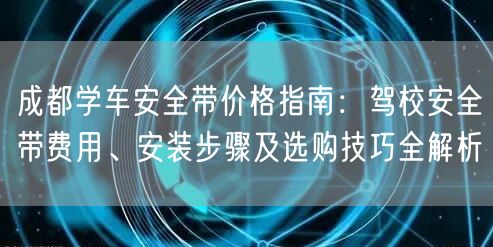 成都学车安全带价格指南：驾校安全带费用、安装步骤及选购技巧全解析