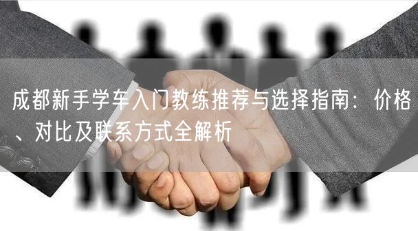 成都新手学车入门教练推荐与选择指南：价格、对比及联系方式全解析