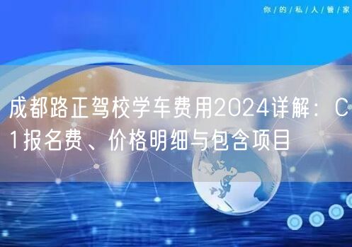 成都路正驾校学车费用2024详解：C1报名费、价格明细与包含项目