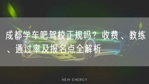 成都学车吧驾校正规吗？收费、教练、通过率及报名点全解析