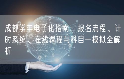 成都学车电子化指南：报名流程、计时系统、在线课程与科目一模拟全解析