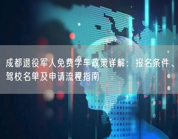 成都退役军人免费学车政策详解：报名条件、驾校名单及申请流程指南