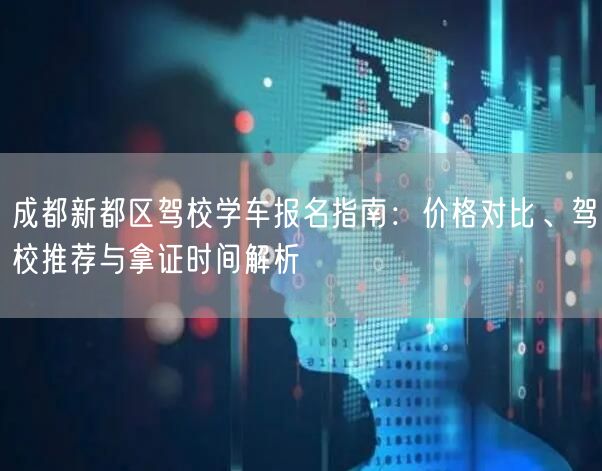 成都新都区驾校学车报名指南：价格对比、驾校推荐与拿证时间解析