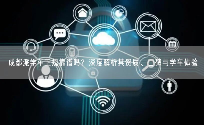 成都派学车正规靠谱吗?深度解析其资质、口碑与学车体验 成都派学车正规靠谱吗?深度解析其资质、口碑与学车体验