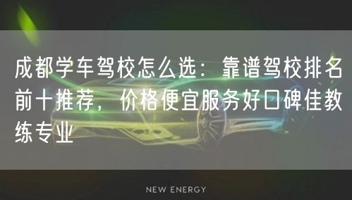成都学车驾校怎么选：靠谱驾校排名前十推荐，价格便宜服务好口碑佳教练专业