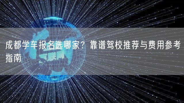 成都学车报名选哪家？靠谱驾校推荐与费用参考指南