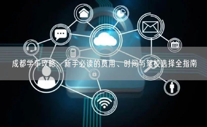 成都学车攻略：新手必读的费用、时间与驾校选择全指南
