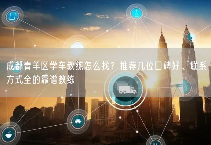 成都青羊区学车教练怎么找？推荐几位口碑好、联系方式全的靠谱教练