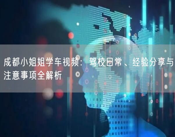 成都小姐姐学车视频：驾校日常、经验分享与注意事项全解析