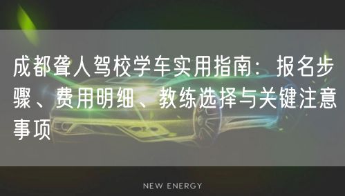 成都聋人驾校学车实用指南：报名步骤、费用明细、教练选择与关键注意事项
