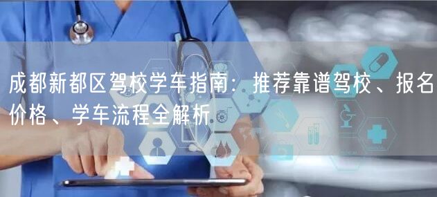 成都新都区驾校学车指南：推荐靠谱驾校、报名价格、学车流程全解析