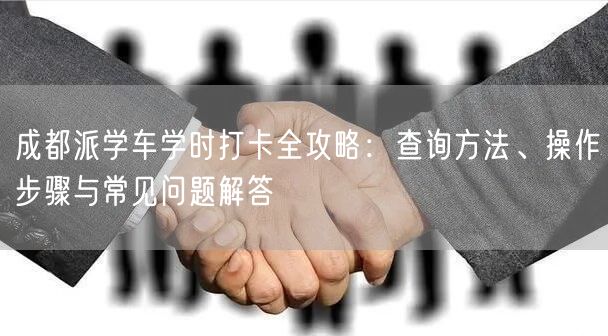 成都派学车学时打卡全攻略：查询方法、操作步骤与常见问题解答