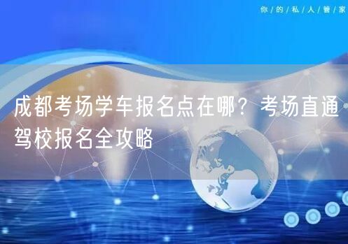 成都考场学车报名点在哪？考场直通驾校报名全攻略