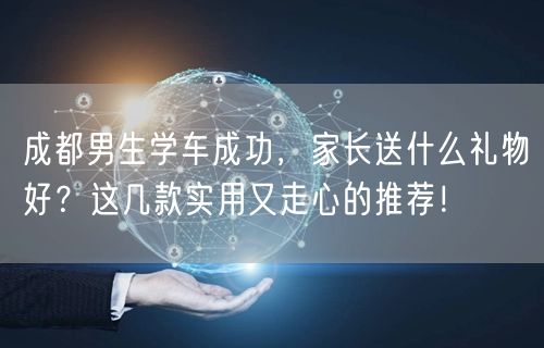 成都男生学车成功，家长送什么礼物好？这几款实用又走心的推荐！