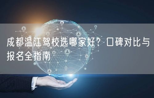 成都温江驾校选哪家好？口碑对比与报名全指南