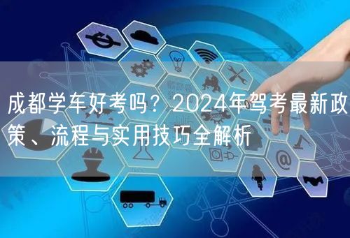 成都学车好考吗？2024年驾考最新政策、流程与实用技巧全解析