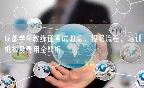 成都学车教练证考试地点、报名流程、培训机构及费用全解析