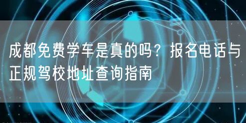 成都免费学车是真的吗？报名电话与正规驾校地址查询指南
