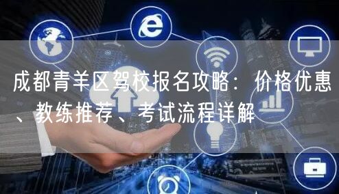 成都青羊区驾校报名攻略：价格优惠、教练推荐、考试流程详解