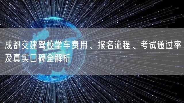 成都交建驾校学车费用、报名流程、考试通过率及真实口碑全解析