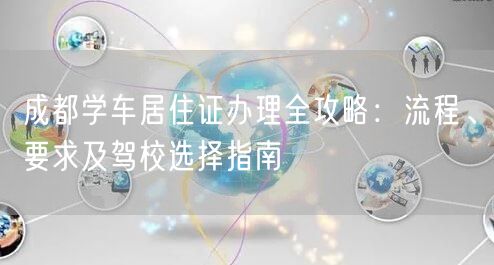 成都学车居住证办理全攻略：流程、要求及驾校选择指南