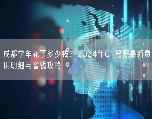 成都学车花了多少钱？2024年C1驾照最新费用明细与省钱攻略