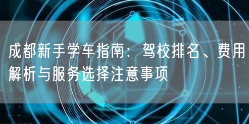 成都新手学车指南：驾校排名、费用解析与服务选择注意事项