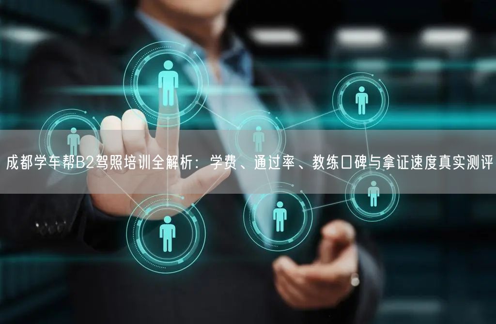成都学车帮B2驾照培训全解析:学费、通过率、教练口碑与拿证速度真实测评 成都学车帮B2驾照培训全解析:学费、通过率、教练口碑与拿证速度真实测评