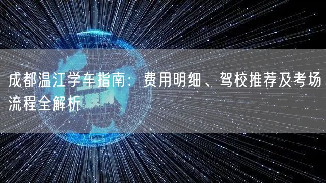 成都温江学车指南：费用明细、驾校推荐及考场流程全解析
