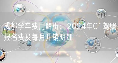 成都学车费用解析：2024年C1驾照报名费及每月开销明细