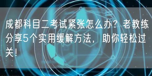 成都科目二考试紧张怎么办？老教练分享5个实用缓解方法，助你轻松过关！