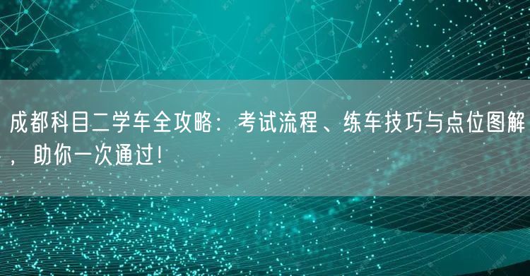 成都科目二学车全攻略：考试流程、练车技巧与点位图解，助你一次通过！