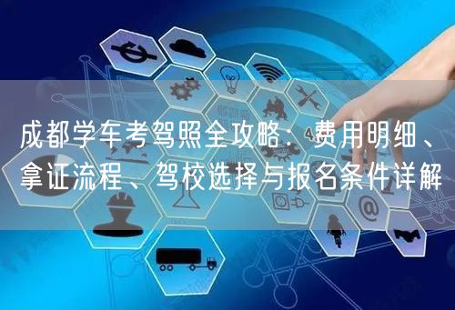 成都学车考驾照全攻略：费用明细、拿证流程、驾校选择与报名条件详解